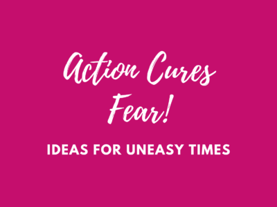 Action cures fear! Ideas for uneasy times